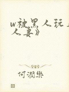 w被黑人玩弄的人妻》