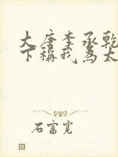 大唐李承乾请陛下称我为太子全文阅读全文