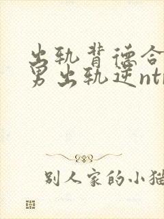 出轨背德合集(男出轨逆ntr