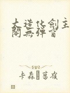 大造化剑主笔趣阁无弹窗