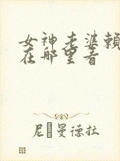 女神老婆赖上我在哪里看