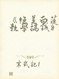 《绝美白莲在线教学搞钱》