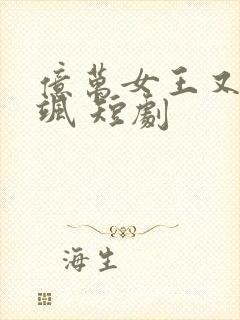 亿万女王又美又飒 短剧