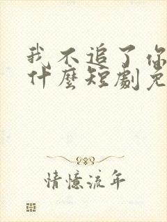 我不追了你们哭什么短剧免费观看