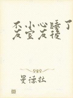 不小心睡了男朋友室友后