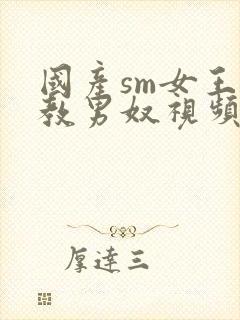 国产sm女王调教男奴视频