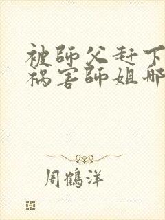 被师父赶下山去祸害师姐哪里看