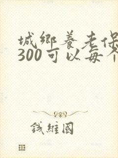 城乡养老保险交300可以每个月领多少钱