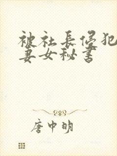被社长侵犯的人妻女秘书