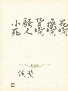小骚货操死你爽死人啊啊啊啊啊