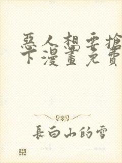 恶人想要抢救一下漫画免费漫画下拉式漫画