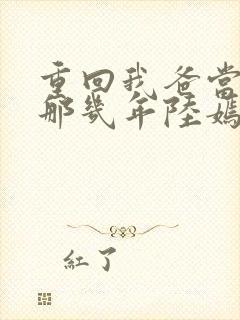 重回我爸当校草那几年陆嫣沈括