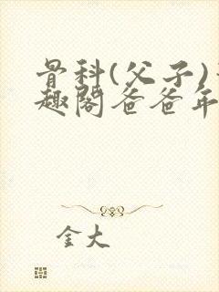 骨科(父子)笔趣阁爸爸年下双男