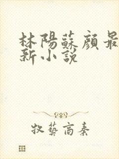 林阳苏颜最新更新小说