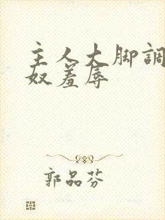 主人大脚调教贱奴羞辱
