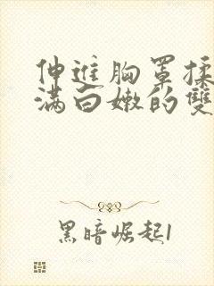 伸进胸罩揉捏丰满白嫩的双乳小说