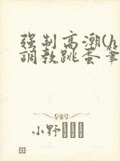 强制高潮(h)调教跳蛋笔趣阁封面