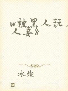 w被黑人玩弄的人妻》
