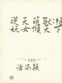 逆天萌兽:绝世妖女倾天下短剧