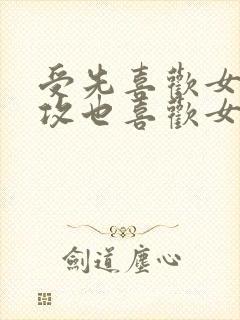 受先喜欢女主,攻也喜欢女主,两个男人