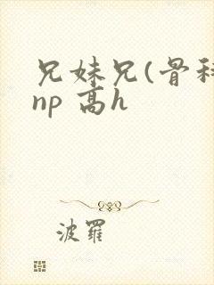兄妹兄(骨科 np 高h