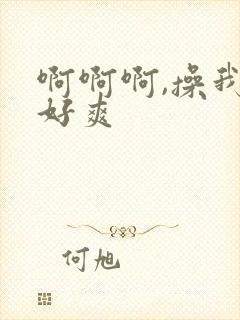 啊啊啊,操我,好爽