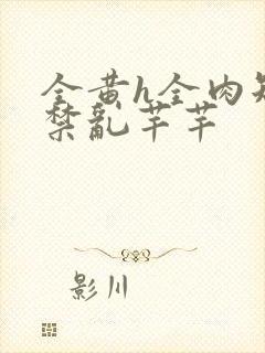 全黄h全肉短篇禁乱芊芊