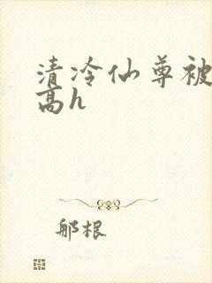 清冷仙尊被强攻高h