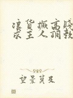 浪货撅高贱屁股求主人调教小说