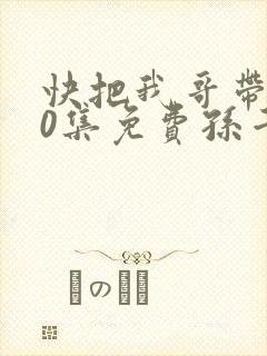 快把我哥带走30集免费孙千