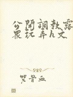 公开调教露出当众玩弄h文
