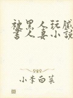 被黑人玩腻的秘书人妻小说