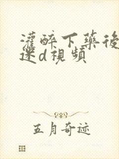 灌醉下药后玩弄迷d视频