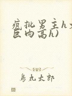疯批男主h文(巨肉高h)