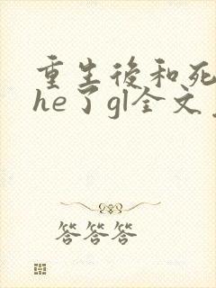 重生后和死对头he了gl全文免费阅读