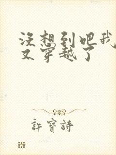 没想到吧我又又又穿越了