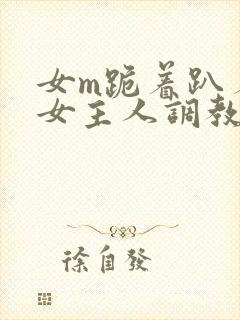 女m跪着趴着被女主人调教