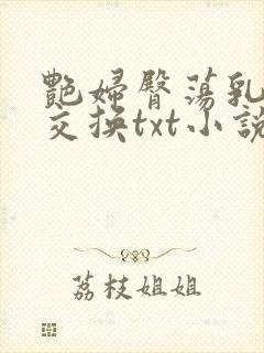 艳妇臀荡乳欲伦交换txt小说