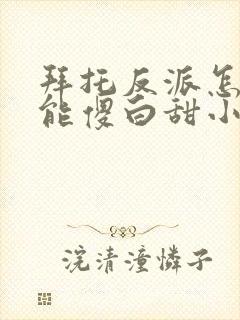 拜托反派怎么可能傻白甜小说