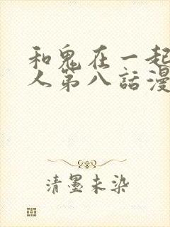 和鬼在一起的男人第八话漫画免费阅读下拉式