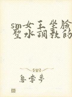 sm女王坐脸喝圣水调教的视频