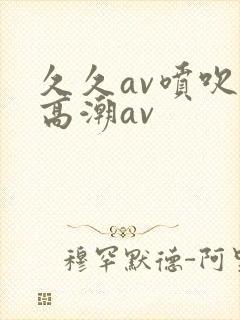 久久av喷吹v高潮av
