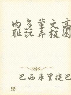 肉多荤文高h羞耻玩弄校园小说