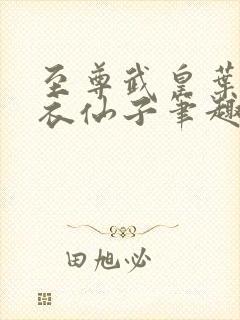 至尊武皇叶真彩衣仙子笔趣阁