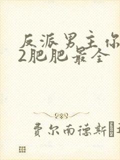 反派男主你好坏2肥肥最全