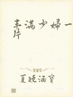 丰满少妇一级淫片