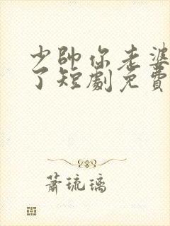 少帅你老婆又跑了短剧免费大结局