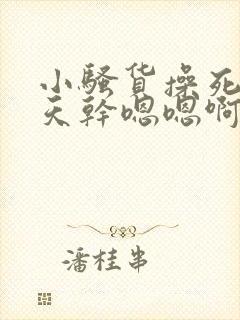 小骚货操死你天天干嗯嗯啊