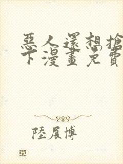恶人还想抢救一下漫画免费阅读下拉式