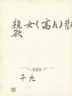 亲女(高h)欢欲